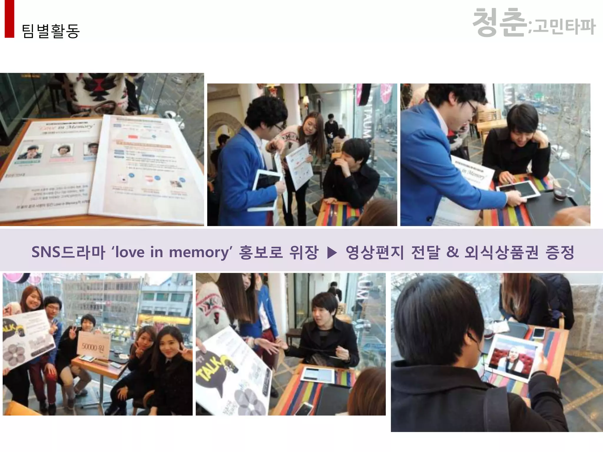 팀별활동                                     청춘;고민타파




                             `
SNS드라마 ‘love in memory’ 홍보로 위장 ▶ 영상편지 전달 & 외식상품권 증정
 