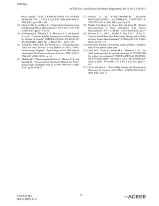 Full Paper
                                                       ACEEE Int. J. on Electrical and Power Engineering, Vol. 4, No. 1, Feb 2013


      Observability”, IEEE TRANSACTIONS ON POWER                         [7] Phadke A.         G., “SYNCHRONIZED               PHASOR
      SYSTEMS, VOL. 23, NO. 3, AUGUST 2008, 0885-8950 ©                       MEASUREMENTS – A HISTORICAL OVERVIEW”, 0-
      2008 IEEE, pp.1433–1440                                                 7803-7525-4/02 © 2002 IEEE, pp.476–479
[3]   Cheng Y., Hu X., and Gou B., “A New State Estimation using         [8] Phadke A.G, Thorp J.S., Nuqui R.F. and Zhou M., “Recent
      Synchronized Phasor Measurements”, 978-1-4244-1684-4/08                 Developments in State Estimation with Phasor
      ©2008 IEEE, pp.2817–2820                                                Measurements”, 978-1-4244-3811-2/09 ©2009 IEEE, pp.1-7
[4]   Ebrahimpour R., Abharian E. K., Moussavi S. Z. and Birjandi        [9] Rahman K. A., Mili L., Phadke A., Ree J. D. L. & Liu Y.,
      A. A. M., “Transient Stability Assessment of a Power System             “Internet Based Wide Area Information Sharing and Its Roles
      by Mixture of Experts”, INTERNATIONAL JOURNAL OF                        in Power System State Estimation”, 0-7803-6672-7/01 © 2001
      ENGINEERING, (IJE) Vol. 4, March 2011 pp.93–104.                        IEEE, pp.470–475
[5]    Klump R., Wilson R.E. and Martin K.E., “Visualizing Real-         [10] Real time dynamics monitoring system [Online]. Available:
      Time Security Threats Using Hybrid SCADA / PMU                          http://www.phasor rtdms.com
      Measurement Displays”, Proceedings of the 38th Hawaii              [11] Tanti D.K., Singh B., Verma M.K., Mehrotra O. N., “An
      International Conference on System Sciences – 2005, 0-7695-             ANN based approach for optimal placement of DSTATCOM
      2268-8/05 ©2005 IEEE, pp.1–9                                            for voltage sag mitigation”, INTERNATIONAL JOURNAL
[6]   Madtharad C., Premrudeepreechacham S., Watson N. R. and                 OF ENGINEERING SCIENCE AND TECHNOLOGY
      Saenrak D., “Measurement Placement Method for Power                     (IJEST), ISSN : 0975-5462 Vol. 3 No. 2 Feb 2011 pp.827–
      System State Estimation: Part I”, 0-7803-7989-6/03 ©2003                835
      IEEE, pp.1629–1632                                                 [12] Xu B. and Abur A., “Observability Analysis and Measurement
                                                                              Placement for Systems with PMUs”, 0-7803-8718-X/04 ©
                                                                              2004 IEEE, pp.1–4




© 2013 ACEEE                                                        51
DOI: 01.IJEPE.4.1.2
 