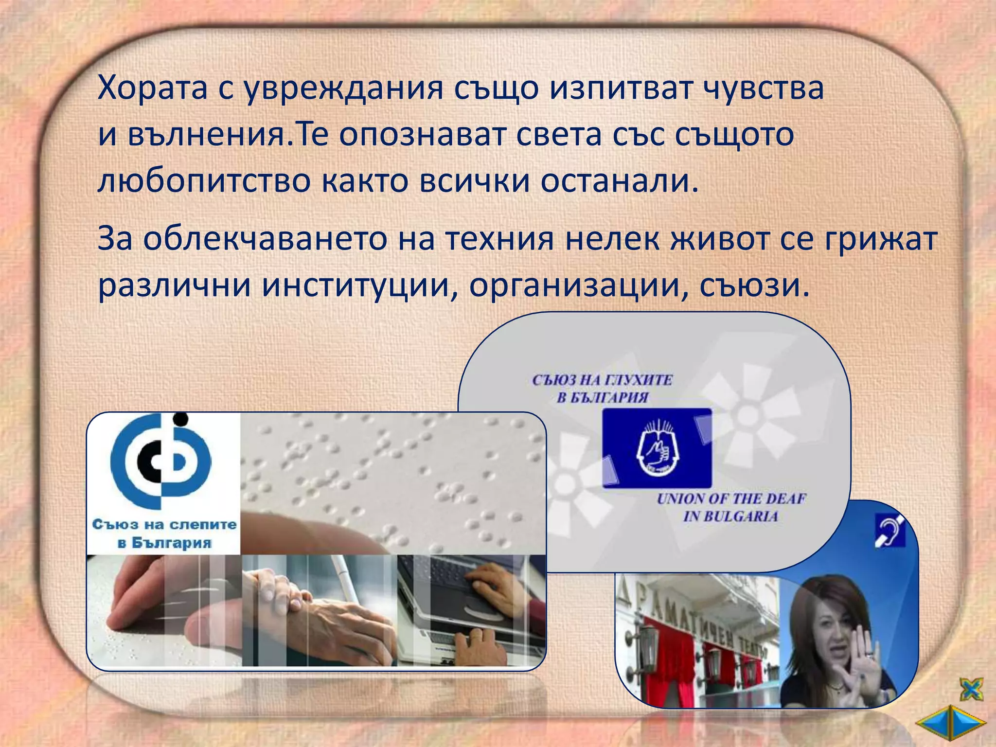 Хората с увреждания също изпитват чувства
и вълнения.Те опознават света със същото
любопитство както всички останали.
За облекчаването на техния нелек живот се грижат
различни институции, организации, съюзи.
 