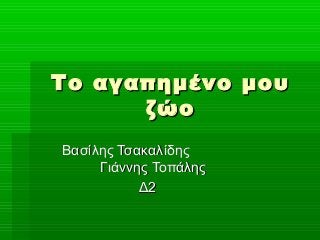 Το αγαπημένο μου
      ζώο
Βασίλης Τσακαλίδης
     Γιάννης Τοπάλης
           Δ2
 