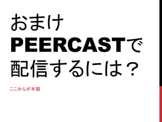 おまけ
PEERCASTで
配信するには？
ここからが本題
 