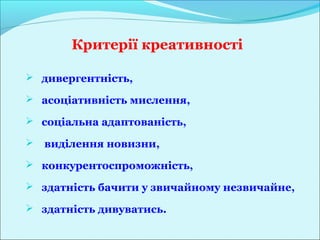 Критерії креативності

 дивергентність,

 асоціативність мислення,

 соціальна адаптованість,

   виділення новизни,
 конкурентоспроможність,

 здатність бачити у звичайному незвичайне,

 здатність дивуватись.
 