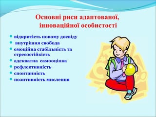 Основні риси адаптованої,
           інноваційної особистості
 відкритість новому досвіду
 внутрішня свобода
 емоційна стабільність та
  стресостійкість
 адекватна самооцінка
 рефлективність
 спонтанність
 позитивність мислення
 