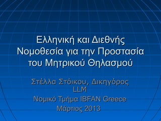 Ελληνική και Διεθνής
Νομοθεσία για την Προστασία
  του Μητρικού Θηλασμού
   Στέλλα Στόικου, Δικηγόρος
              LLM
   Noμικό Τμήμα IBFAN Greece
         Μάρτιος 2013
 