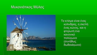 Μυκονιάτικος Μύλος


                     Το κτίσμα είναι ένας
                       κύλινδρος, η σκεπή
                       ένας κώνος, και η
                       φτερωτή ένα
                       κανονικό
                       πολύγωνο
                       (συνήθως
                       δωδεκάγωνο)
 