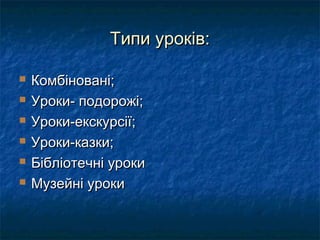 Типи уроків:

   Комбіновані;
   Уроки- подорожі;
   Уроки-екскурсії;
   Уроки-казки;
   Бібліотечні уроки
   Музейні уроки
 