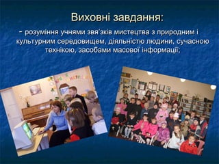 Виховні завдання:
- розуміння учнями звя’зків мистецтва з природним і
культурним середовищем, діяльністю людини, сучасною
        технікою, засобами масової інформації;
 