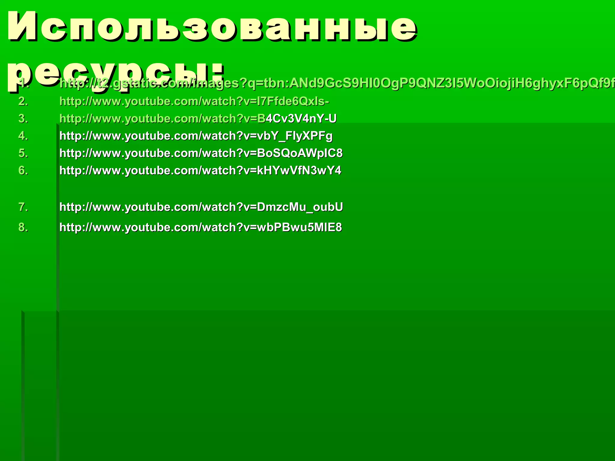 Использованные
ресурсы:
1.   http://t2.gstatic.com/images?q=tbn:ANd9GcS9HI0OgP9QNZ3I5WoOiojiH6ghyxF6pQf9f
2.   http://www.youtube.com/watch?v=I7Ffde6QxIs-
3.   http://www .youtube.com/watch?v=B4Cv3V4nY-U
4.   http://www.youtube.com/watch?v=vbY_FIyXPFg
5.   http://www.youtube.com/watch?v=BoSQoAWpIC8
6.   http://www.youtube.com/watch?v=kHYwVfN3wY4


7.   http://www.youtube.com/watch?v=DmzcMu_oubU
8.   http://www.youtube.com/watch?v=wbPBwu5MlE8
 