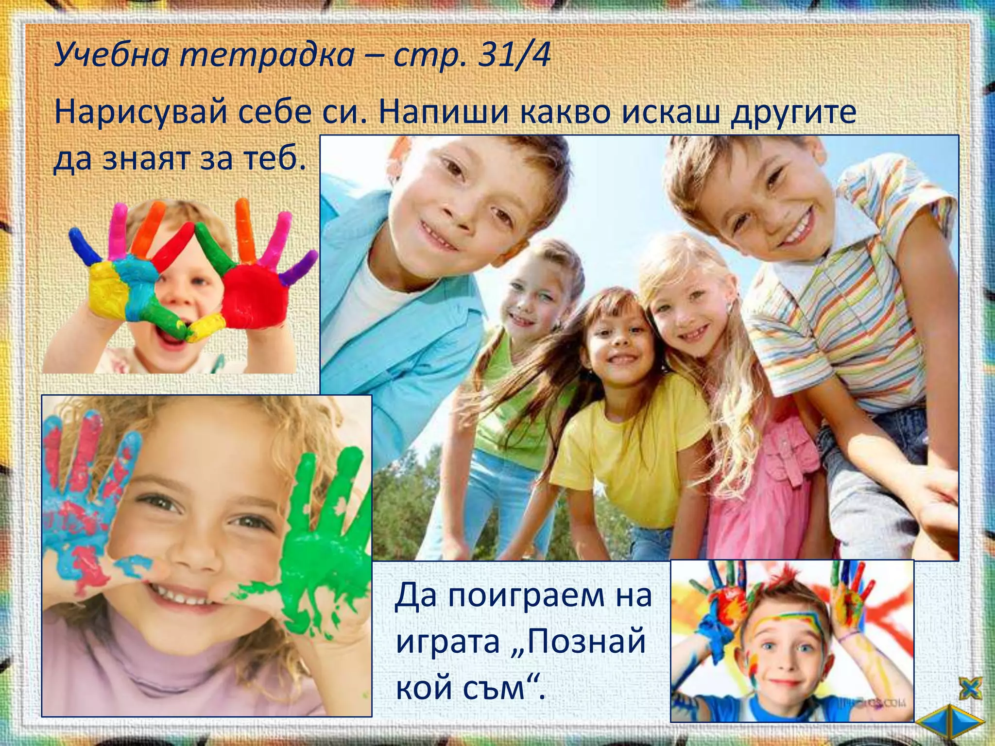 Учебна тетрадка – стр. 31/4
Нарисувай себе си. Напиши какво искаш другите
да знаят за теб.




                   Да поиграем на
                   играта „Познай
                   кой съм“.
 