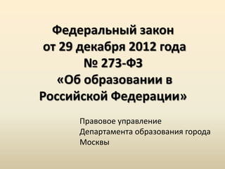 Федеральный закон
 от 29 декабря 2012 года
        № 273-ФЗ
   «Об образовании в
Российской Федерации»
      Правовое управление
      Департамента образования города
      Москвы
 