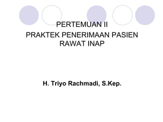 PERTEMUAN II
PRAKTEK PENERIMAAN PASIEN
       RAWAT INAP




   H. Triyo Rachmadi, S.Kep.
 