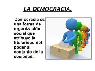 LA DEMOCRACIA.
Democracia es
una forma de
organización
social que
atribuye la
titularidad del
poder al
conjunto de la
sociedad.
 
