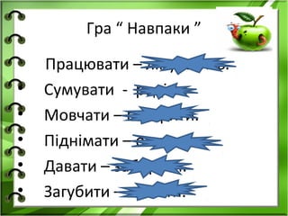 Гра “ Навпаки ”

    Працювати – лінуватись.
•   Сумувати - радіти.
•   Мовчати – говорити.
•   Піднімати – опускати.
•   Давати – забирати.
•   Загубити – знайти.
 