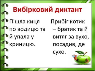 Вибірковий диктант
• Пішла киця   Прибіг котик
  по водицю та – братик та й
  й упала у     витяг за вухо,
  криницю.      посадив, де
                сухо.
 