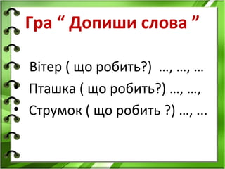Гра “ Допиши слова ”

  Вітер ( що робить?) …, …, …
• Пташка ( що робить?) …, …,
• Струмок ( що робить ?) …, ...
 