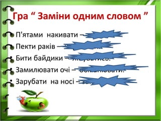 Гра “ Заміни одним словом ”
•   П'ятами накивати – втекти.
•   Пекти раків – червоніти.
•   Бити байдики – лінуватись.
•   Замилювати очі – обманювати.
•   Зарубати на носі – запам'ятати.
•
 