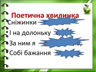 Поетична хвилинка
 Сніжинки полетіли
• І на долоньку сіли.
• За ним я спостерігаю,
• Собі бажання загадаю.
 