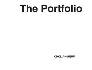 The Portfolio



       CHOI. AH-REUM
 