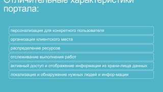Отличительные характеристики
портала:

 персонализация для конкретного пользователя

 организация клиентского места

 распределение ресурсов

 отслеживание выполнения работ

 активный доступ и отображение информации из храни­лища данных

 локализация и обнаружение нужных людей и инфор­мации
 