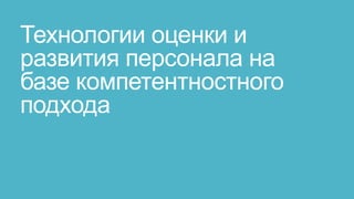 Технологии оценки и
развития персонала на
базе компетентностного
подхода
 