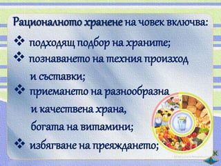 Рационалното хранене на човек включва:
 подходящ подбор на храните;
 познаването на техния произход
   и съставки;
 приемането на разнообразна
   и качествена храна,
   богата на витамини;
 избягване на преяждането;
 