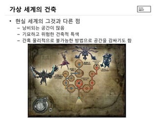 가상 세계의 건축
• 현실 세계의 그것과 다른 점
 – 낭비되는 공간이 많음
 – 기묘하고 위험한 건축적 특색
 – 간혹 물리적으로 불가능한 방법으로 공간을 감싸기도 함
 