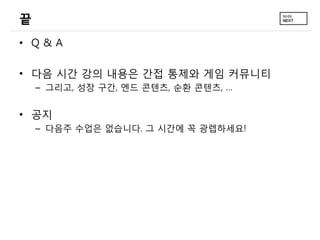 끝
• Q&A

• 다음 시간 강의 내용은 간접 통제와 게임 커뮤니티
    – 그리고, 성장 구간, 엔드 콘텐츠, 순환 콘텐츠, …


• 공지
    – 다음주 수업은 없습니다. 그 시간에 꼭 광렙하세요!
 