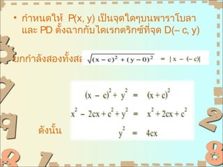 • กำาหนดให้ P(x, y) เป็นจุดใดๆบนพาราโบลา
  และ PD ตั้งฉากกับไดเรกตริกซ์ที่จุด D(– c, y)

ยกกำาลังสองทั้งสองข้าง




      ดังนั้น
 