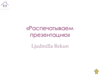 «Распечатываем
 презентацию»
 Ljudmilla Rekun
 