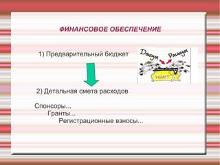 ФИНАНСОВОЕ ОБЕСПЕЧЕНИЕ


 1) Предварительный бюджет




2) Детальная смета расходов

Спонсоры...
   Гранты...
      Регистрационные взносы...
 