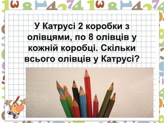 У Катрусі 2 коробки з
 олівцями, по 8 олівців у
 кожній коробці. Скільки
всього олівців у Катрусі?
 