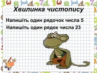 Хвилинка чистопису
Напишіть один рядочок числа 5
Напишіть один рядок числа 23
 