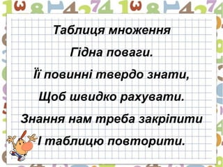 Таблиця множення
       Гідна поваги.
 Її повинні твердо знати,
  Щоб швидко рахувати.
Знання нам треба закріпити
  І таблицю повторити.
 