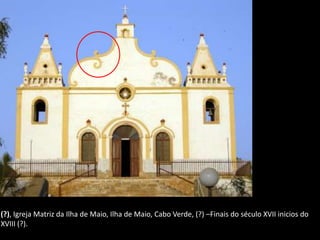 (?), Igreja Matriz da Ilha de Maio, Ilha de Maio, Cabo Verde, (?) –Finais do século XVII inicios do
XVIII (?).
 
