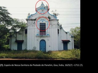 (?), Capela de Nossa Senhora da Piedade de Panelim, Goa, Índia, 1625(?) –1711 (?).
 