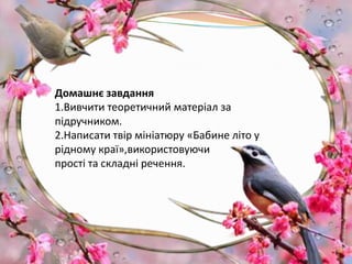 Домашнє завдання
1.Вивчити теоретичний матеріал за
підручником.
2.Написати твір мініатюру «Бабине літо у
рідному краї»,використовуючи
прості та складні речення.
 