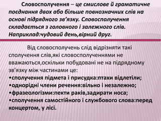 Словосполучення – це смислове й граматичне
поєднання двох або більше повнозначних слів на
основі підрядного зв’язку. Словосполучення
складається з головного і залежного слів.
Наприклад:чудовий день,вірний друг.

       Від словосполучень слід відрізняти такі
сполучення слів,які словосполученнями не
вважаються,оскільки побудовані не на підрядному
зв’язку між частинами це:
•сполучення підмета і присудка:птахи відлетіли;
•однорідні члени речення:вільно і незалежно;
•фразеологізми:пекти раків,задирати носа;
•сполучення самостійного і службового слова:перед
концертом, у лісі.
 