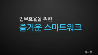업무효율을 위한
즐거운 스마트워크

            김지현   1
 
