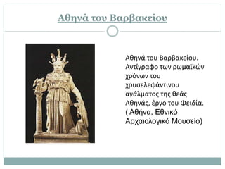 Αθηνά τος Βαπβακείος



            Ακθνά του Βαρβακείου.
            Αντίγραφο των ρωμαϊκϊν
            χρόνων του
            χρυςελεφάντινου
            αγάλματοσ τθσ κεάσ
            Ακθνάσ, ζργο του Φειδία.
            ( Αθήνα, Εθνικό
            Αρχαιολογικό Μουσείο)
 