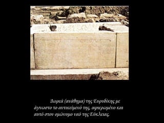 Δωρεά (ανάθημα) της Ευρυδίκης με
άγνωστο το αντικείμενό της, αφιερωμένο και
αυτό στον ομώνυμο ναό της Εύκλειας.
 