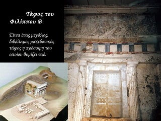 Τάφος του
Φιλίππου Β

Είναι ένας μεγάλος,
διθάλαμος μακεδονικός
τάφος η πρόσοψη του
οποίου θυμίζει ναό.
 