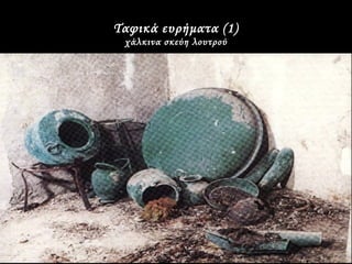 Ταφικά ευρήματα (1)
 χάλκινα σκεύη λουτρού
 