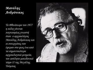Μανόλης
Ανδρόνικος


Το Φθινόπωρο του 1977
η πόλη γίνεται
παγκοσμίως γνωστή
όταν ο αρχαιολόγος
Μανόλης Ανδρόνικος και
οι συνεργάτες του
έφεραν στο φως ένα από
τα σημαντικότερα
αρχαιολογικά μνημεία,
τον ασύλητο μακεδονικό
τάφο ΙΙ της Μεγάλης
Τούμπας
 