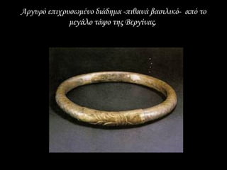 Αργυρό επιχρυσωμένο διάδημα -πιθανά βασιλικό- από το
             μεγάλο τάφο της Βεργίνας.
 