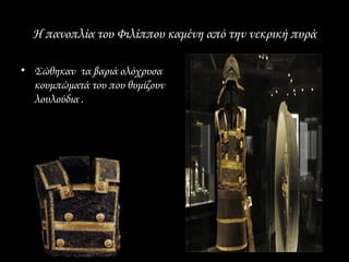 Η πανοπλία του Φιλίππου καμένη από την νεκρική πυρά

• Σώθηκαν τα βαριά ολόχρυσα
  κουμπώματά του που θυμίζουν
  λουλούδια .
 