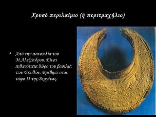 Χρυσό περιλαίμιο (ή περιτραχήλιο)




• Από την πανοπλία του
  Μ.Αλεξάνδρου. Είναι
  πιθανότατα δώρο του βασιλιά
  των Σκυθών. Βρέθηκε στον
  τάφο ΙΙ της Βεργίνας.
 