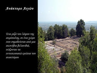 Ανάκτορο Αιγών




Στα ριζά του λόφου της
ακρόπολης, σε ένα χώρο
που σημαδεύεται από μια
αιωνόβια βελανιδιά,
σώζονται τα
εντυπωσιακά ερείπια του
ανακτόρου
 