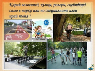 Карай велосипед, кънки, ролери, скейтборд
само в парка или по специалните алеи
край пътя !
 