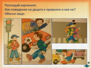 Разгледай картините.
Кое поведение на децата е правилно и кое не?
Обясни защо.
 
