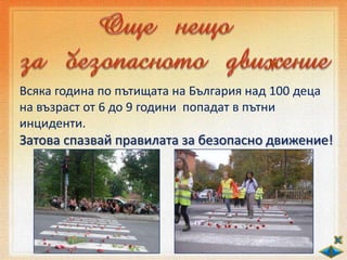 Всяка година по пътищата на България над 100 деца
на възраст от 6 до 9 години попадат в пътни
инциденти.
Затова спазвай правилата за безопасно движение!
 